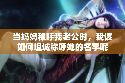 当妈妈称呼我老公时，我该如何坦诚称呼她的名字呢