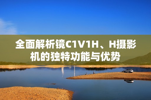 全面解析镜C1V1H、H摄影机的独特功能与优势