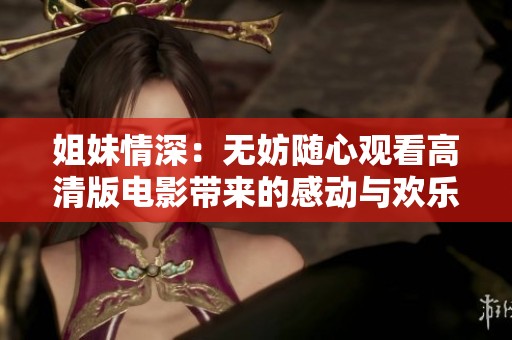 姐妹情深：无妨随心观看高清版电影带来的感动与欢乐
