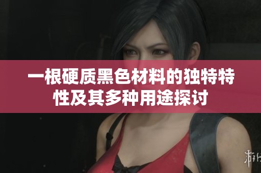 一根硬质黑色材料的独特特性及其多种用途探讨