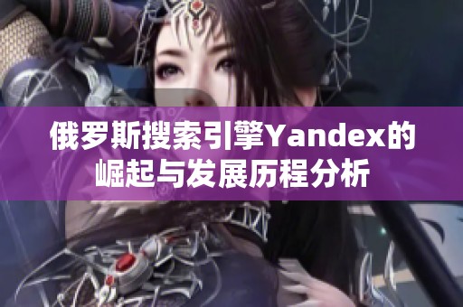 俄罗斯搜索引擎Yandex的崛起与发展历程分析