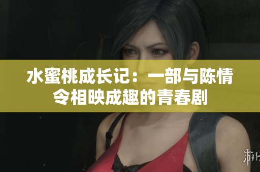 水蜜桃成长记：一部与陈情令相映成趣的青春剧