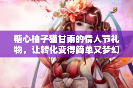 糖心柚子猫甘雨的情人节礼物，让转化变得简单又梦幻！
