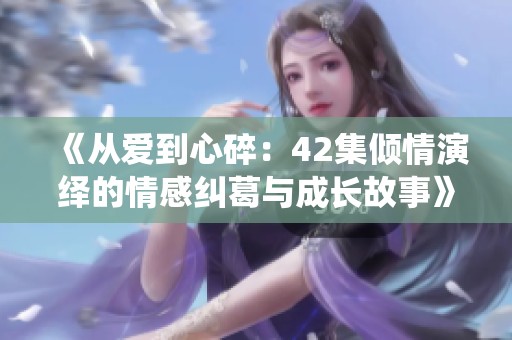 《从爱到心碎：42集倾情演绎的情感纠葛与成长故事》