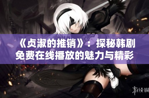 《贞淑的推销》：探秘韩剧免费在线播放的魅力与精彩内容