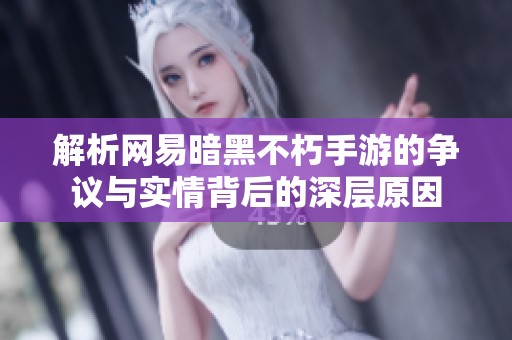 解析网易暗黑不朽手游的争议与实情背后的深层原因