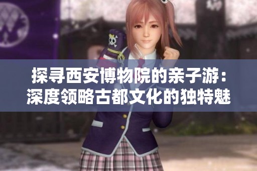 探寻西安博物院的亲子游：深度领略古都文化的独特魅力