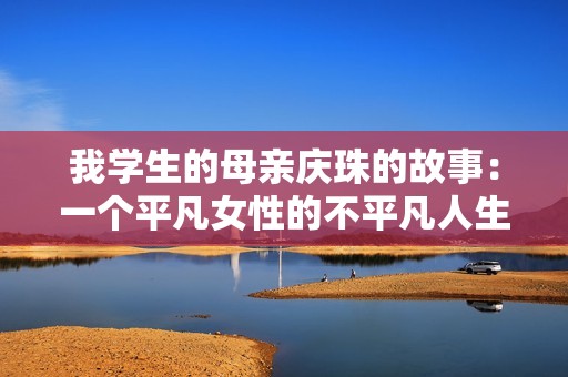 我学生的母亲庆珠的故事：一个平凡女性的不平凡人生！