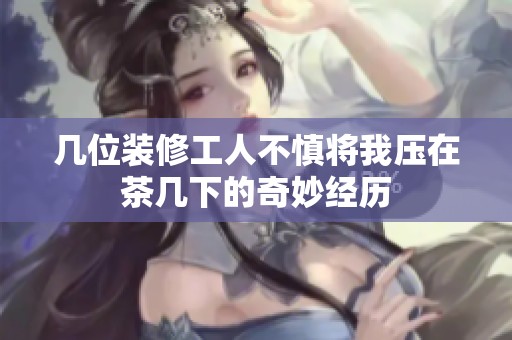 几位装修工人不慎将我压在茶几下的奇妙经历