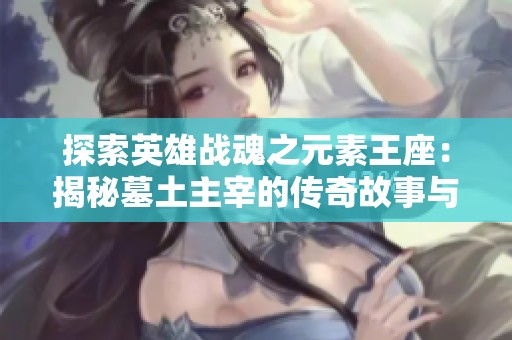 探索英雄战魂之元素王座：揭秘墓土主宰的传奇故事与挑战