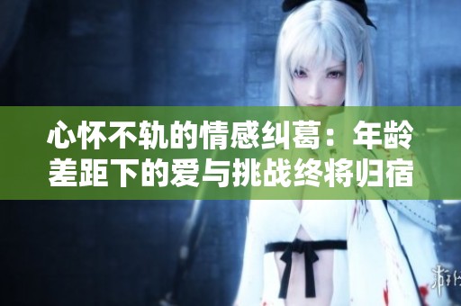 心怀不轨的情感纠葛：年龄差距下的爱与挑战终将归宿