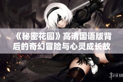 《秘密花园》高清国语版背后的奇幻冒险与心灵成长故事