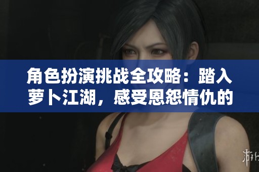 角色扮演挑战全攻略：踏入萝卜江湖，感受恩怨情仇的历程