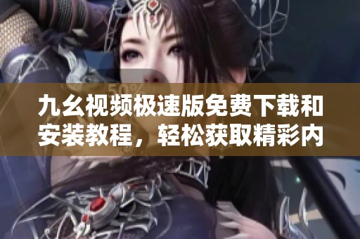 九幺视频极速版免费下载和安装教程，轻松获取精彩内容