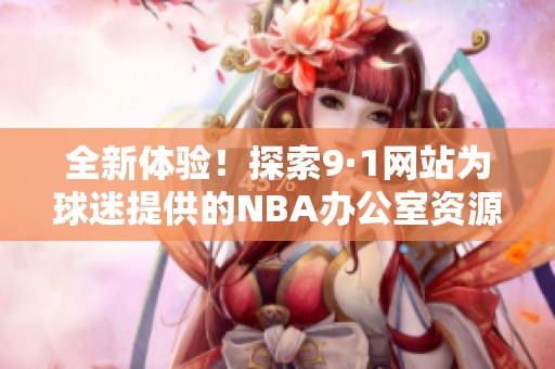 全新体验！探索9·1网站为球迷提供的NBA办公室资源与福利