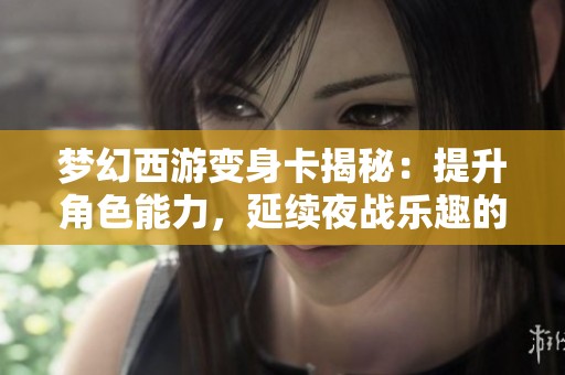 梦幻西游变身卡揭秘：提升角色能力，延续夜战乐趣的最佳选择