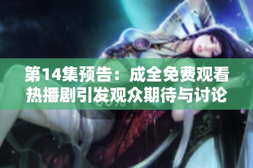 第14集预告：成全免费观看热播剧引发观众期待与讨论