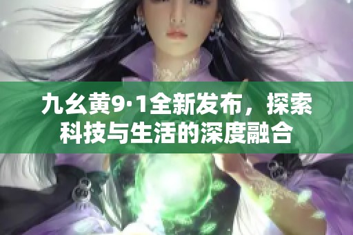 九幺黄9·1全新发布，探索科技与生活的深度融合