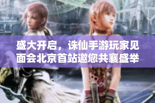 盛大开启，诛仙手游玩家见面会北京首站邀您共襄盛举