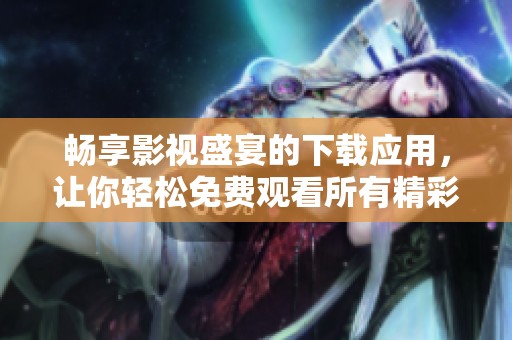 畅享影视盛宴的下载应用，让你轻松免费观看所有精彩影片