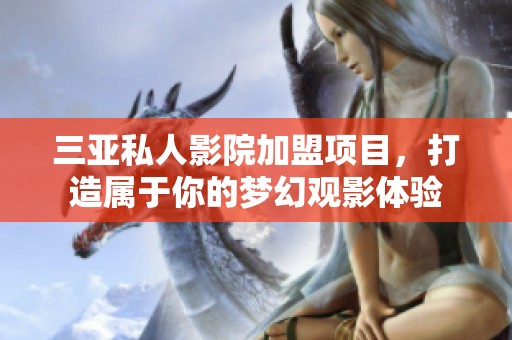 三亚私人影院加盟项目，打造属于你的梦幻观影体验