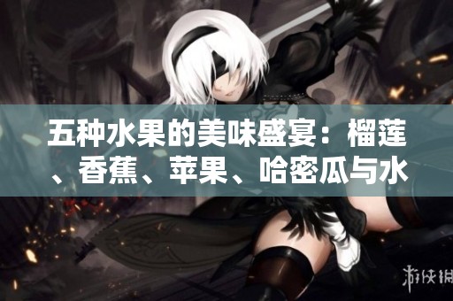 五种水果的美味盛宴：榴莲、香蕉、苹果、哈密瓜与水蜜桃的奇妙搭配