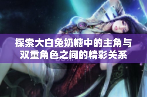 探索大白兔奶糖中的主角与双重角色之间的精彩关系