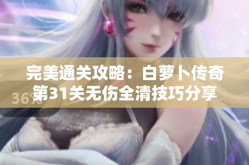 完美通关攻略：白萝卜传奇第31关无伤全清技巧分享