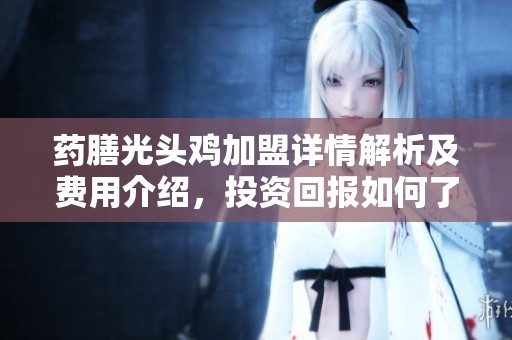 药膳光头鸡加盟详情解析及费用介绍，投资回报如何了解一下