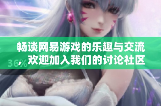 畅谈网易游戏的乐趣与交流，欢迎加入我们的讨论社区！