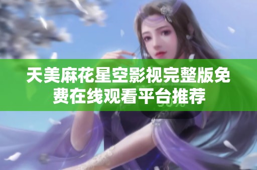 天美麻花星空影视完整版免费在线观看平台推荐