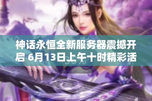 神话永恒全新服务器震撼开启 6月13日上午十时精彩活动等你参与