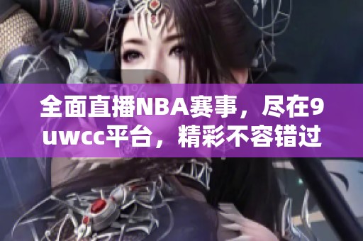 全面直播NBA赛事，尽在9uwcc平台，精彩不容错过！
