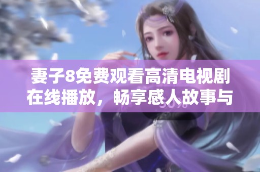 妻子8免费观看高清电视剧在线播放，畅享感人故事与精彩剧情