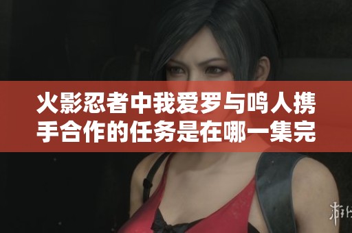 火影忍者中我爱罗与鸣人携手合作的任务是在哪一集完成的