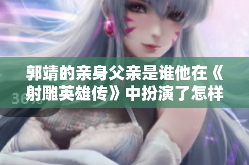 郭靖的亲身父亲是谁他在《射雕英雄传》中扮演了怎样的角色