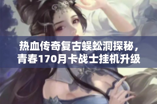 热血传奇复古蜈蚣洞探秘，青春170月卡战士挂机升级之道