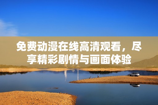 免费动漫在线高清观看，尽享精彩剧情与画面体验