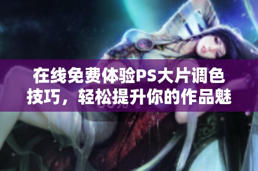 在线免费体验PS大片调色技巧，轻松提升你的作品魅力