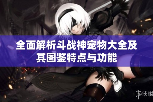 全面解析斗战神宠物大全及其图鉴特点与功能