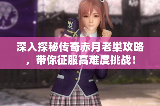 深入探秘传奇赤月老巢攻略，带你征服高难度挑战！
