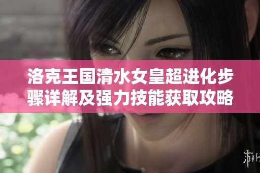 洛克王国清水女皇超进化步骤详解及强力技能获取攻略