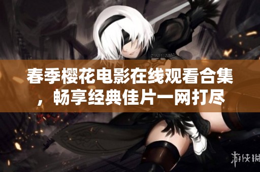 春季樱花电影在线观看合集，畅享经典佳片一网打尽