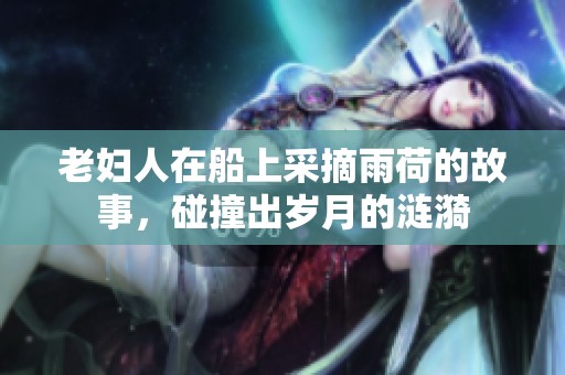老妇人在船上采摘雨荷的故事，碰撞出岁月的涟漪