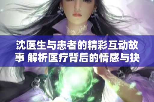 沈医生与患者的精彩互动故事 解析医疗背后的情感与抉择