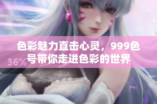 色彩魅力直击心灵，999色号带你走进色彩的世界