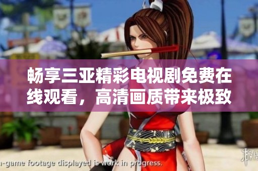 畅享三亚精彩电视剧免费在线观看，高清画质带来极致体验