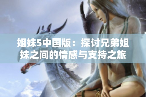 姐妹5中国版：探讨兄弟姐妹之间的情感与支持之旅