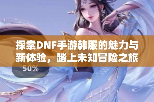 探索DNF手游韩服的魅力与新体验，踏上未知冒险之旅