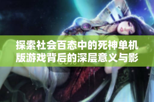 探索社会百态中的死神单机版游戏背后的深层意义与影响